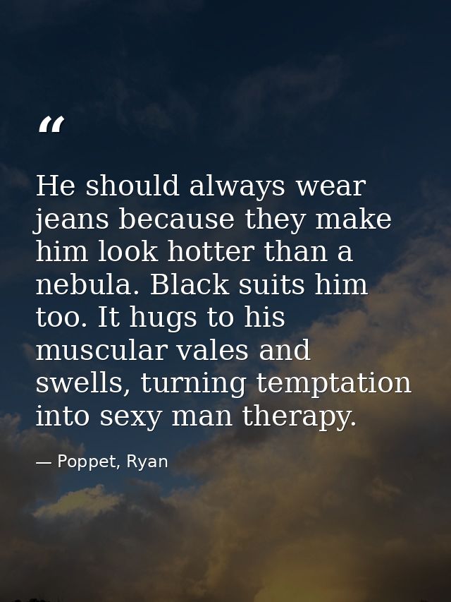 He should always wear jeans because they make him look hotter than a nebula. Black suits him too. It hugs to his muscula — Poppet, Ryan