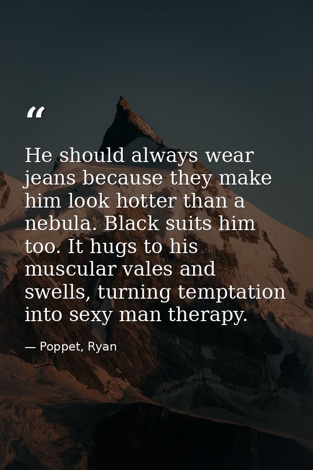 He should always wear jeans because they make him look hotter than a nebula. Black suits him too. It hugs to his muscula — Poppet, Ryan