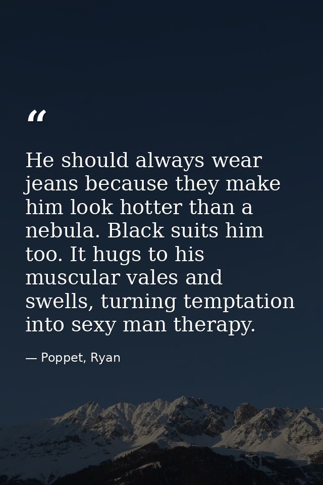 He should always wear jeans because they make him look hotter than a nebula. Black suits him too. It hugs to his muscula — Poppet, Ryan