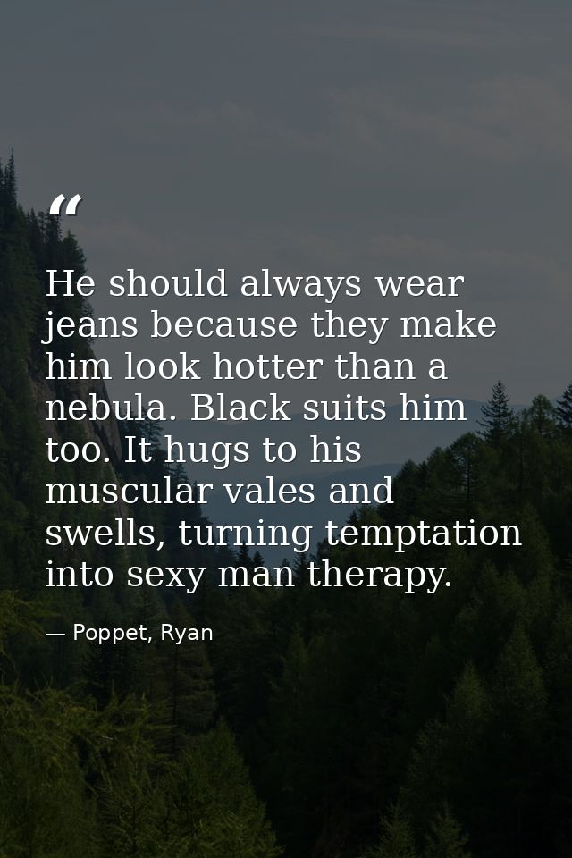 He should always wear jeans because they make him look hotter than a nebula. Black suits him too. It hugs to his muscula — Poppet, Ryan