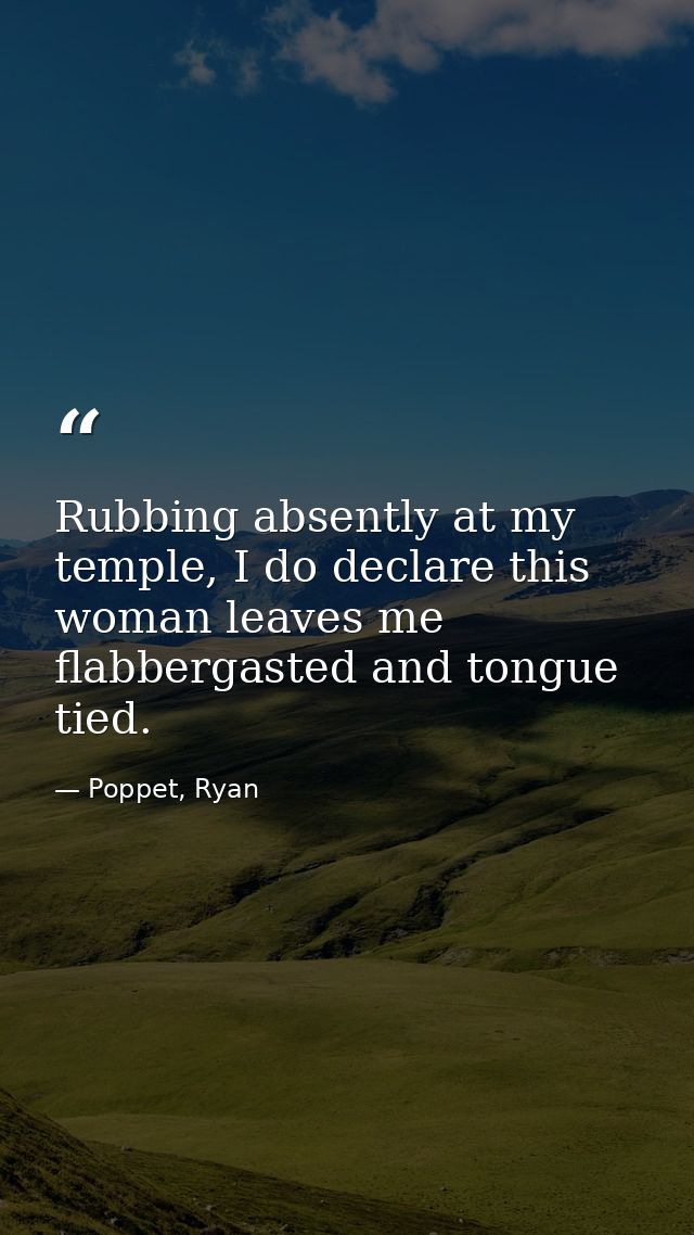 Rubbing absently at my temple, I do declare this woman leaves me flabbergasted and tongue tied. — Poppet, Ryan