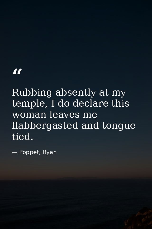Rubbing absently at my temple, I do declare this woman leaves me flabbergasted and tongue tied. — Poppet, Ryan
