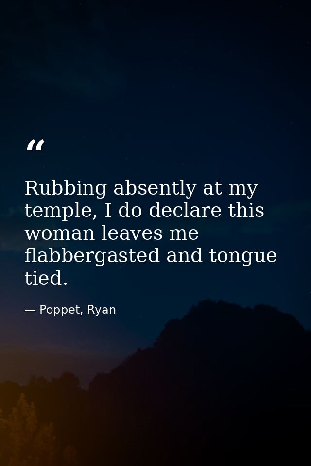 Rubbing absently at my temple, I do declare this woman leaves me flabbergasted and tongue tied. — Poppet, Ryan