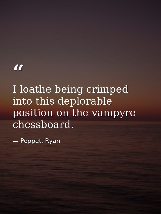 I loathe being crimped into this deplorable position on the vampyre chessboard. — Poppet, Ryan