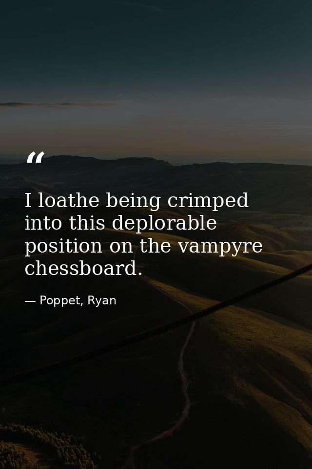 I loathe being crimped into this deplorable position on the vampyre chessboard. — Poppet, Ryan