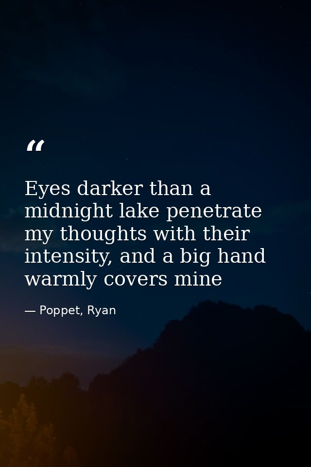 Eyes darker than a midnight lake penetrate my thoughts with their intensity, and a big hand warmly covers mine — Poppet, Ryan