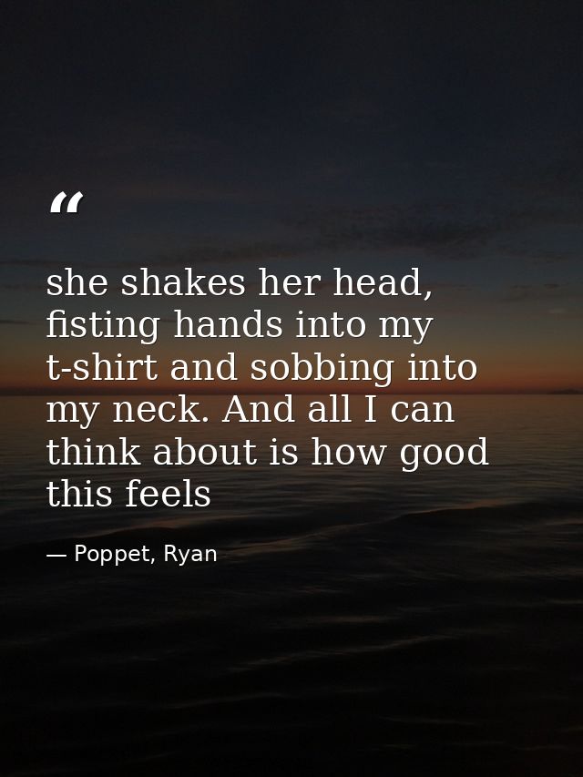 she shakes her head, fisting hands into my t-shirt and sobbing into my neck. And all I can think about is how good this  — Poppet, Ryan