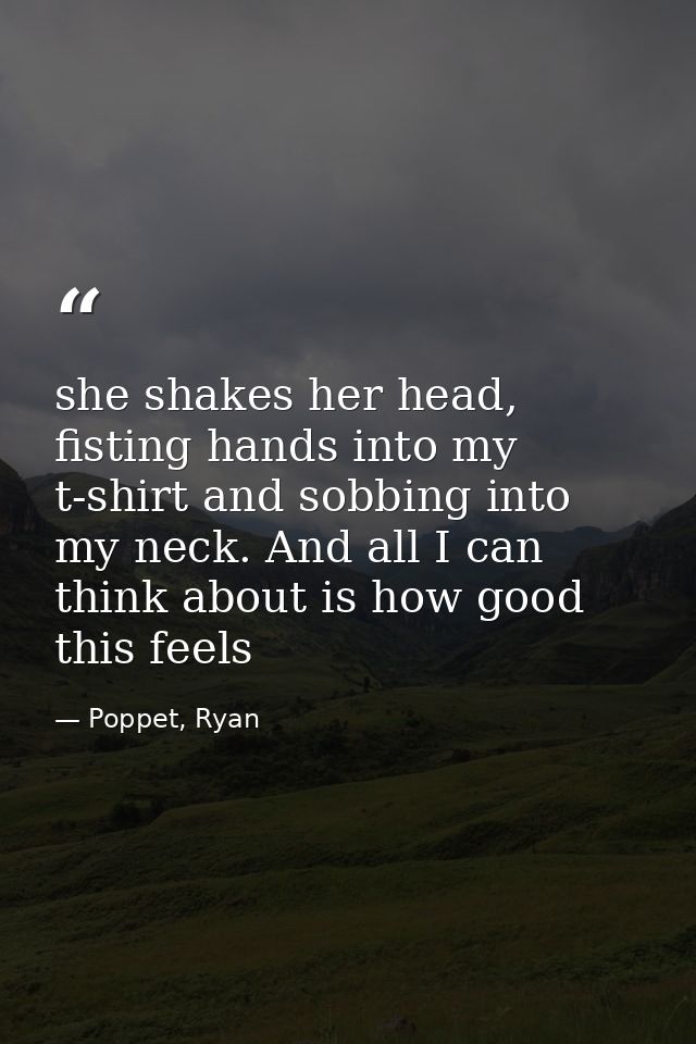 she shakes her head, fisting hands into my t-shirt and sobbing into my neck. And all I can think about is how good this  — Poppet, Ryan