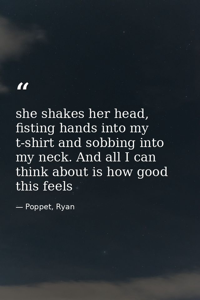 she shakes her head, fisting hands into my t-shirt and sobbing into my neck. And all I can think about is how good this  — Poppet, Ryan