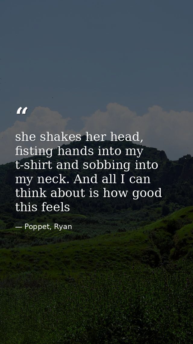 she shakes her head, fisting hands into my t-shirt and sobbing into my neck. And all I can think about is how good this  — Poppet, Ryan