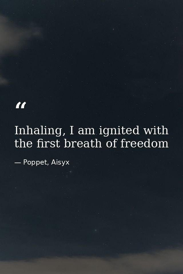 Inhaling, I am ignited with the first breath of freedom — Poppet, Aisyx