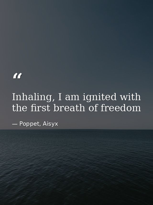 Inhaling, I am ignited with the first breath of freedom — Poppet, Aisyx
