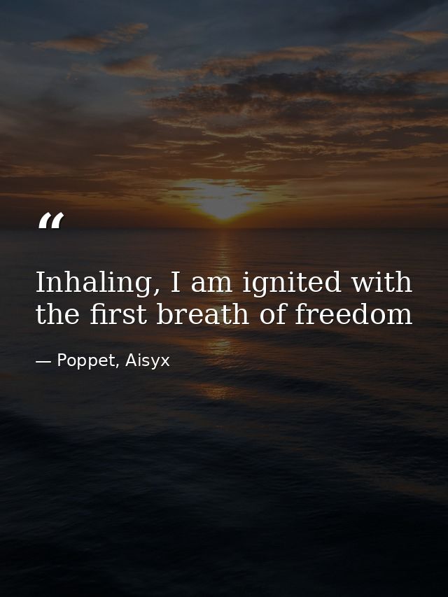 Inhaling, I am ignited with the first breath of freedom — Poppet, Aisyx