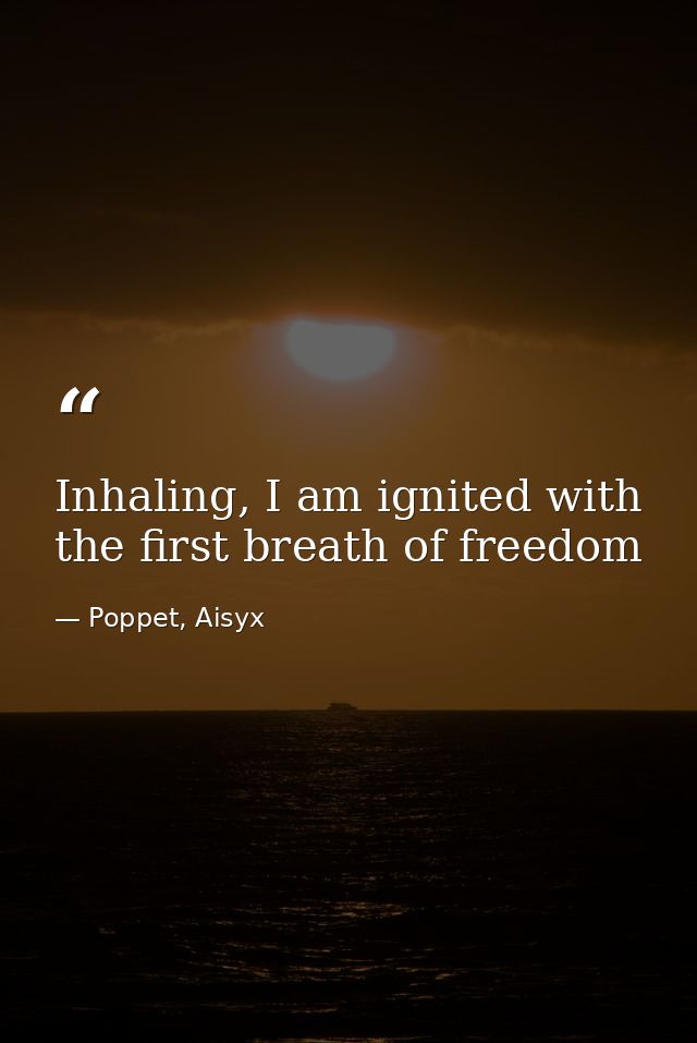 Inhaling, I am ignited with the first breath of freedom — Poppet, Aisyx