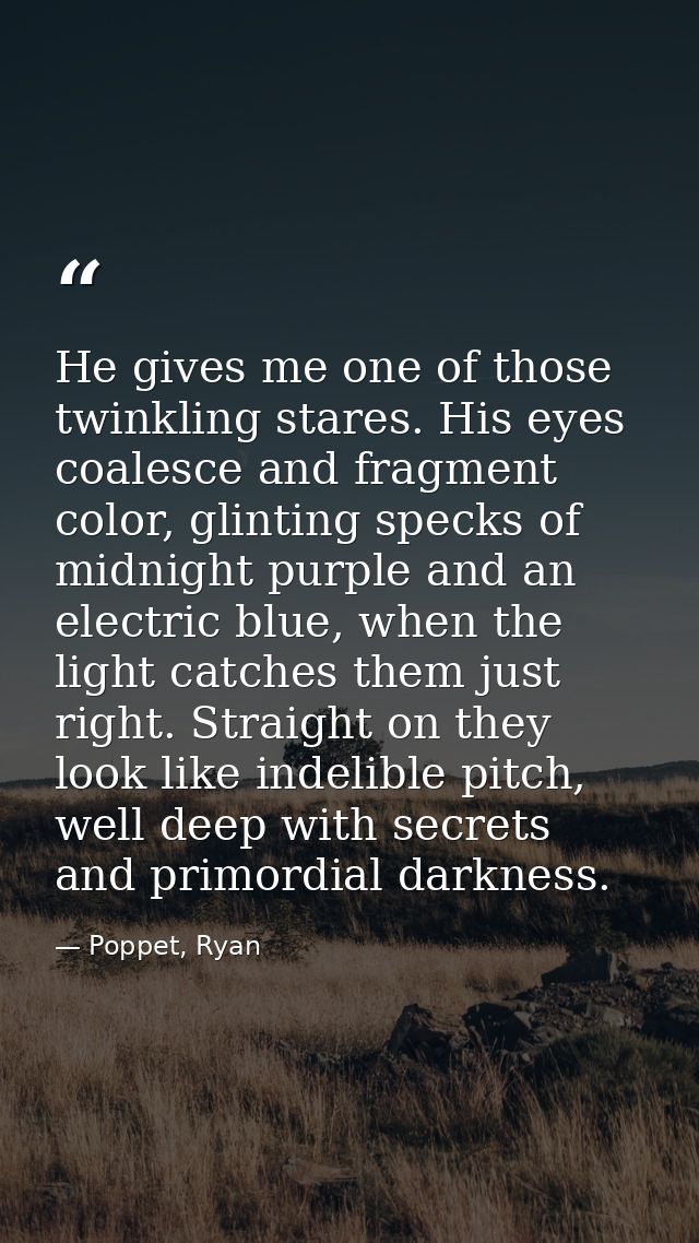 He gives me one of those twinkling stares. His eyes coalesce and fragment color, glinting specks of midnight purple and  — Poppet, Ryan