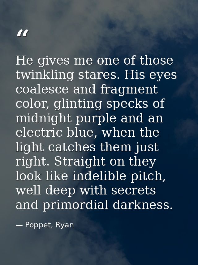 He gives me one of those twinkling stares. His eyes coalesce and fragment color, glinting specks of midnight purple and  — Poppet, Ryan