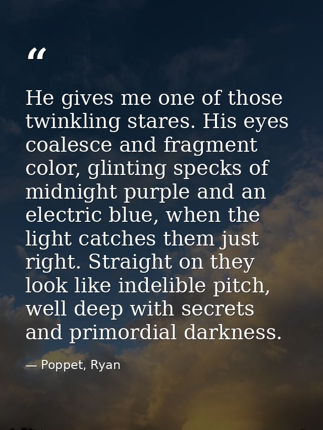 He gives me one of those twinkling stares. His eyes coalesce and fragment color, glinting specks of midnight purple and  — Poppet, Ryan