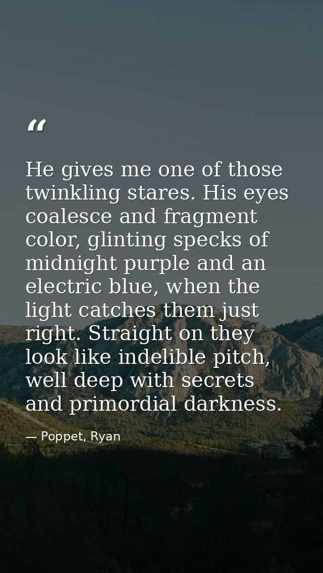 He gives me one of those twinkling stares. His eyes coalesce and fragment color, glinting specks of midnight purple and  — Poppet, Ryan