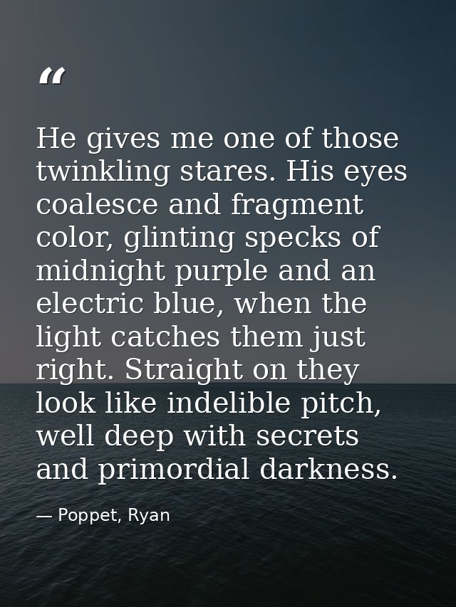 He gives me one of those twinkling stares. His eyes coalesce and fragment color, glinting specks of midnight purple and  — Poppet, Ryan