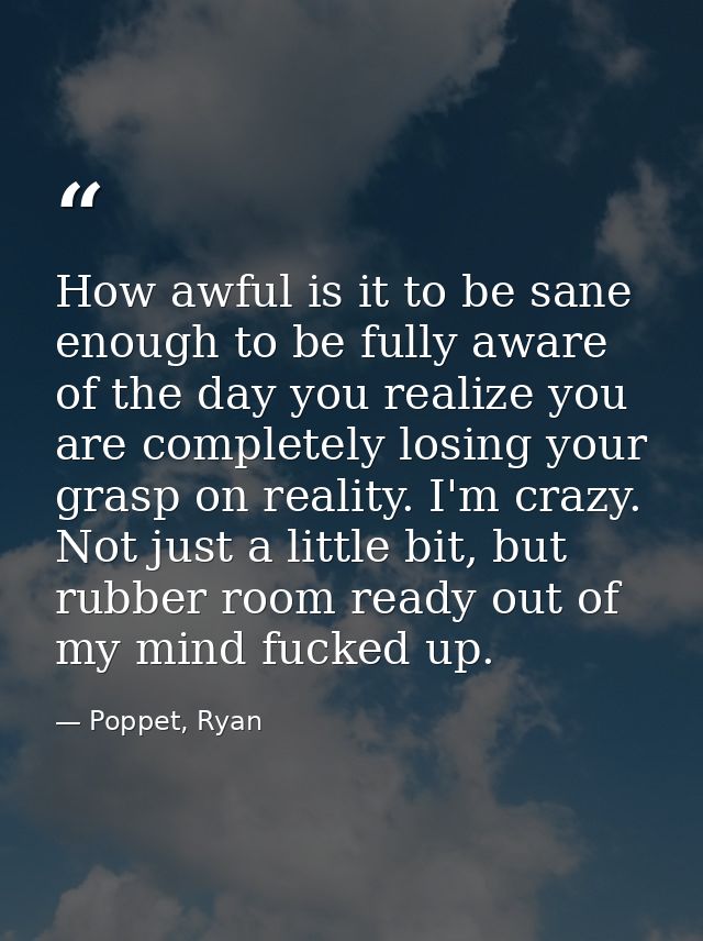 How awful is it to be sane enough to be fully aware of the day you realize you are completely losing your grasp on reali — Poppet, Ryan
