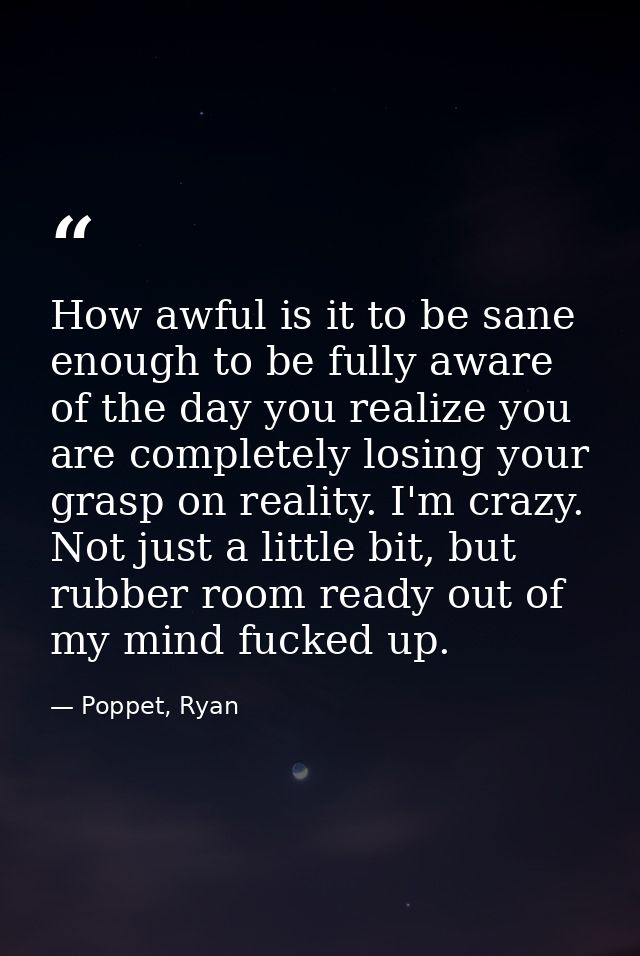 How awful is it to be sane enough to be fully aware of the day you realize you are completely losing your grasp on reali — Poppet, Ryan
