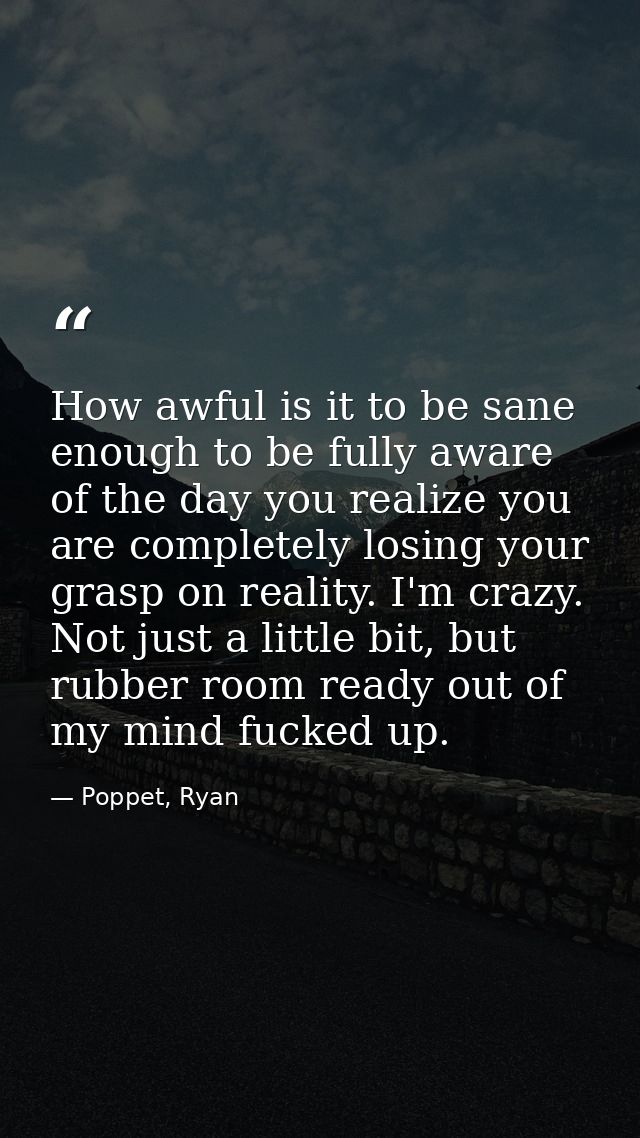 How awful is it to be sane enough to be fully aware of the day you realize you are completely losing your grasp on reali — Poppet, Ryan