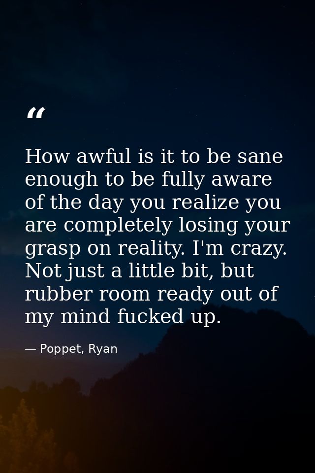 How awful is it to be sane enough to be fully aware of the day you realize you are completely losing your grasp on reali — Poppet, Ryan