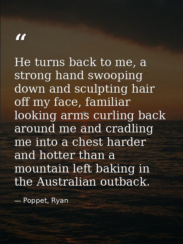 He turns back to me, a strong hand swooping down and sculpting hair off my face, familiar looking arms curling back arou — Poppet, Ryan