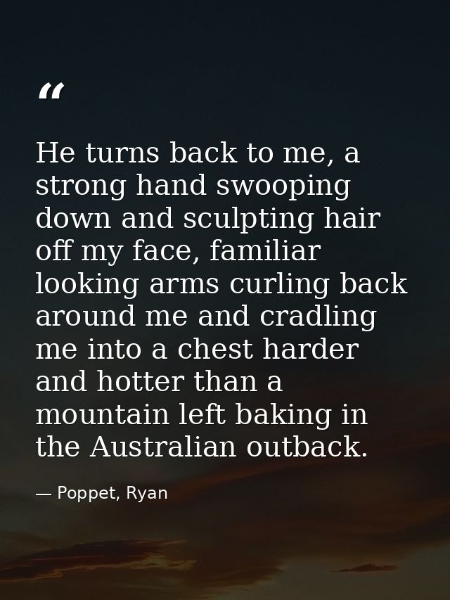 He turns back to me, a strong hand swooping down and sculpting hair off my face, familiar looking arms curling back arou — Poppet, Ryan
