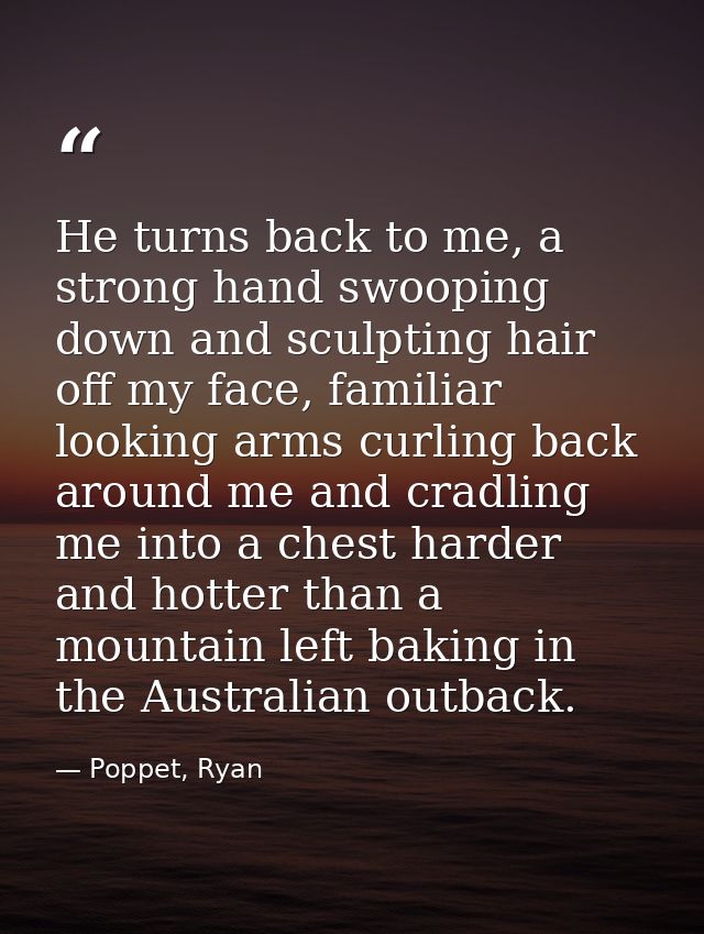 He turns back to me, a strong hand swooping down and sculpting hair off my face, familiar looking arms curling back arou — Poppet, Ryan