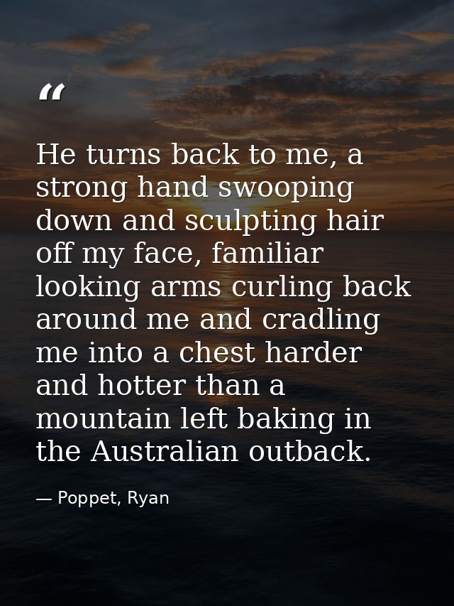He turns back to me, a strong hand swooping down and sculpting hair off my face, familiar looking arms curling back arou — Poppet, Ryan