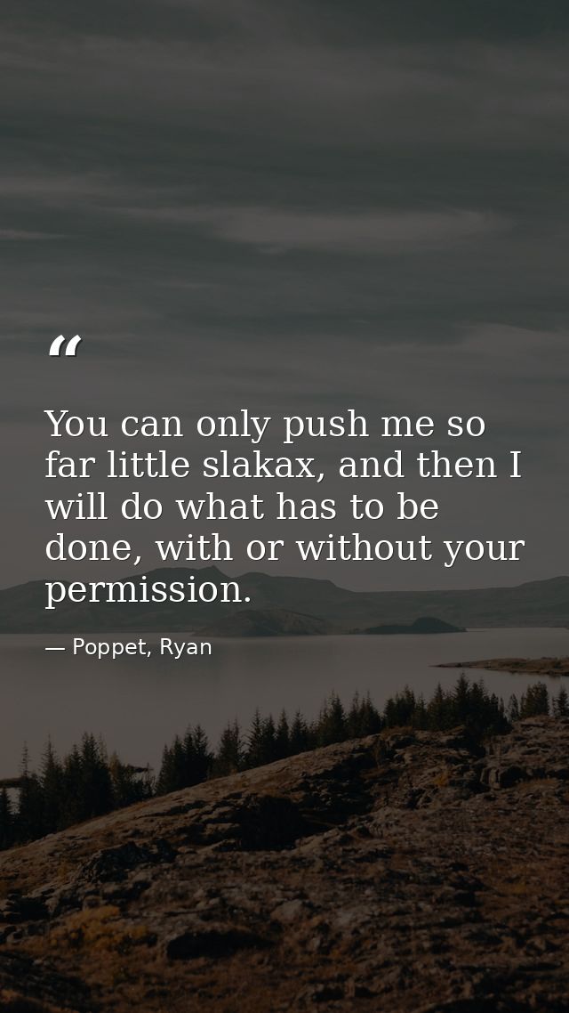 You can only push me so far little slakax, and then I will do what has to be done, with or without your permission. — Poppet, Ryan