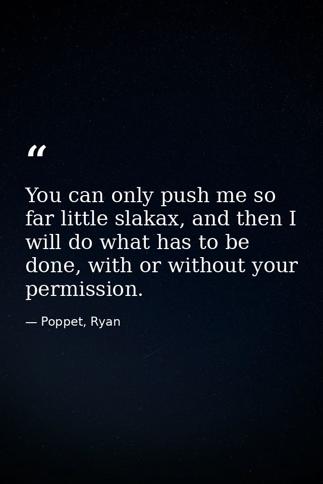 You can only push me so far little slakax, and then I will do what has to be done, with or without your permission. — Poppet, Ryan