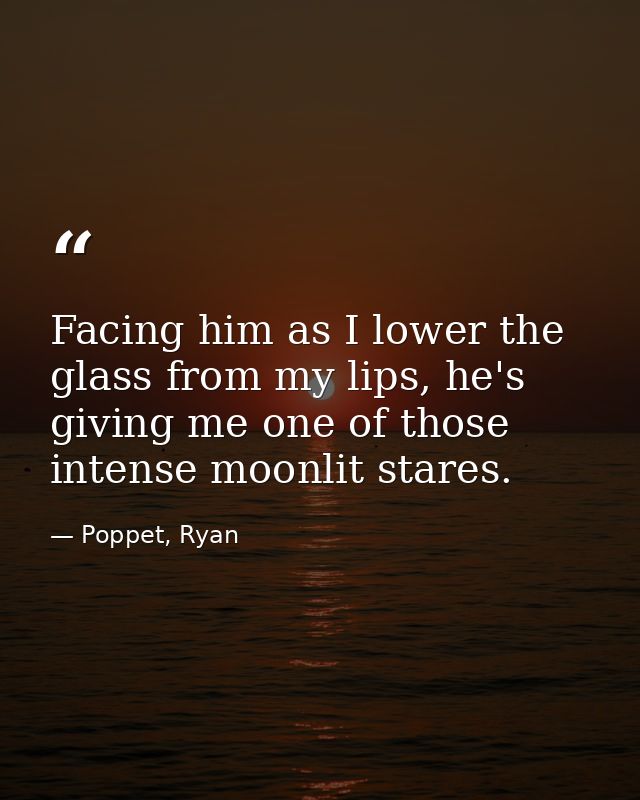 Facing him as I lower the glass from my lips, he's giving me one of those intense moonlit stares. — Poppet, Ryan