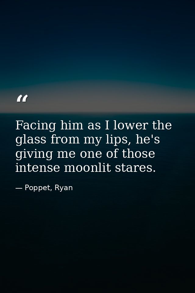Facing him as I lower the glass from my lips, he's giving me one of those intense moonlit stares. — Poppet, Ryan