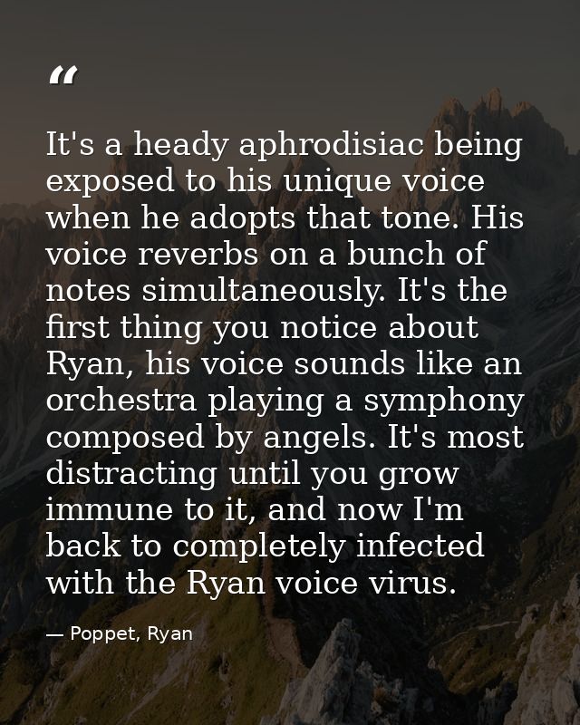 It's a heady aphrodisiac being exposed to his unique voice when he adopts that tone. His voice reverbs on a bunch of not — Poppet, Ryan