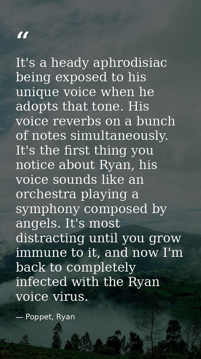 It's a heady aphrodisiac being exposed to his unique voice when he adopts that tone. His voice reverbs on a bunch of not — Poppet, Ryan