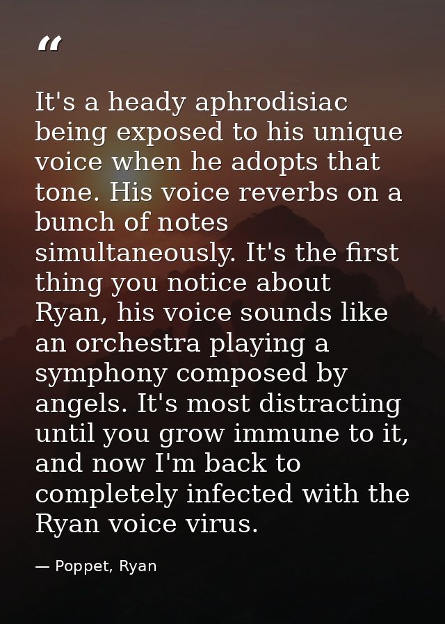 It's a heady aphrodisiac being exposed to his unique voice when he adopts that tone. His voice reverbs on a bunch of not — Poppet, Ryan
