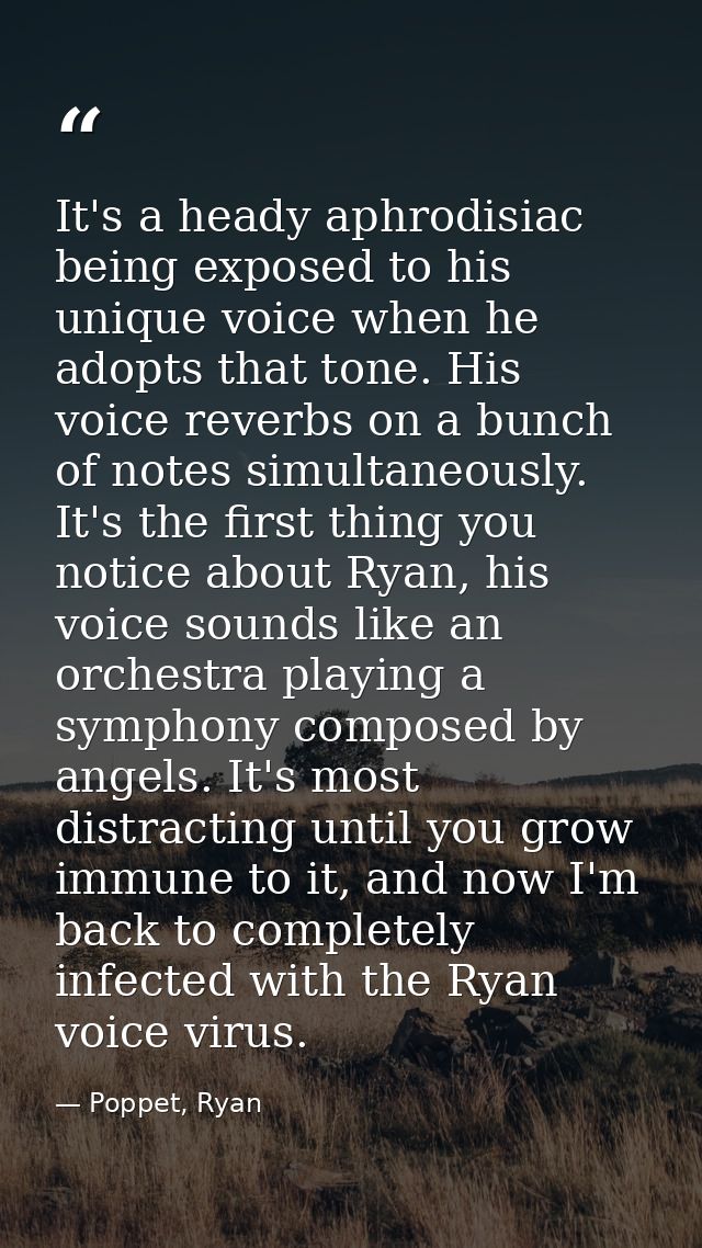 It's a heady aphrodisiac being exposed to his unique voice when he adopts that tone. His voice reverbs on a bunch of not — Poppet, Ryan