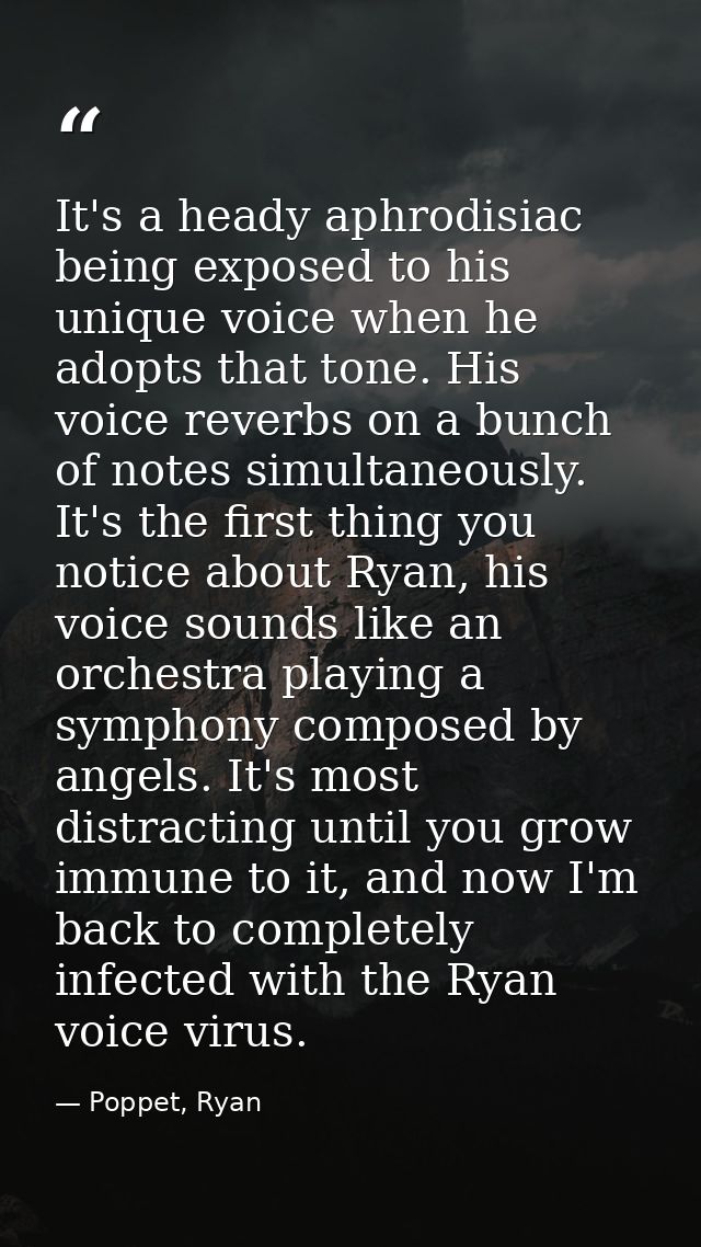 It's a heady aphrodisiac being exposed to his unique voice when he adopts that tone. His voice reverbs on a bunch of not — Poppet, Ryan