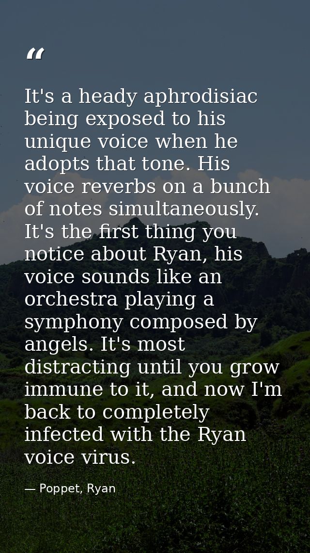 It's a heady aphrodisiac being exposed to his unique voice when he adopts that tone. His voice reverbs on a bunch of not — Poppet, Ryan