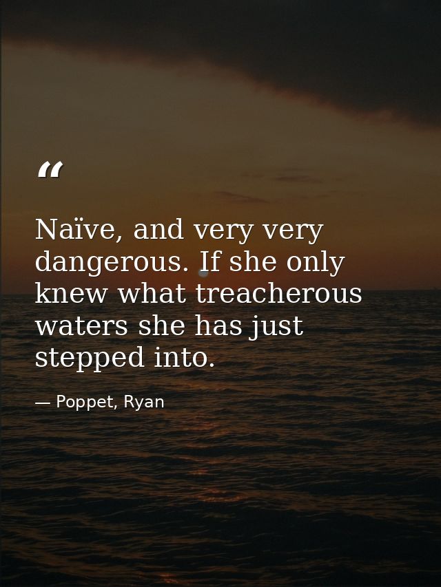 Naïve, and very very dangerous. If she only knew what treacherous waters she has just stepped into. — Poppet, Ryan