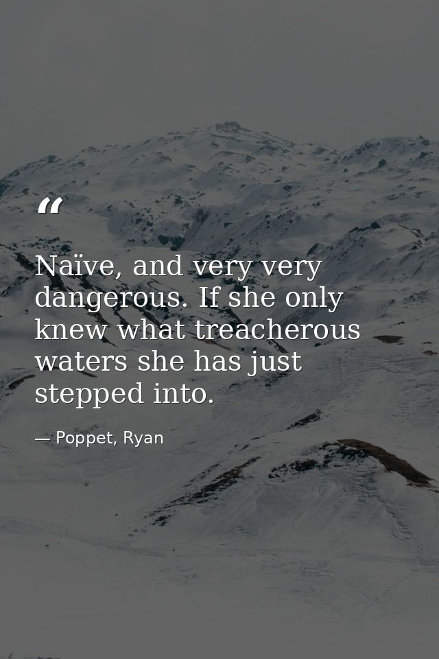 Naïve, and very very dangerous. If she only knew what treacherous waters she has just stepped into. — Poppet, Ryan