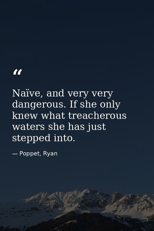 Naïve, and very very dangerous. If she only knew what treacherous waters she has just stepped into. — Poppet, Ryan