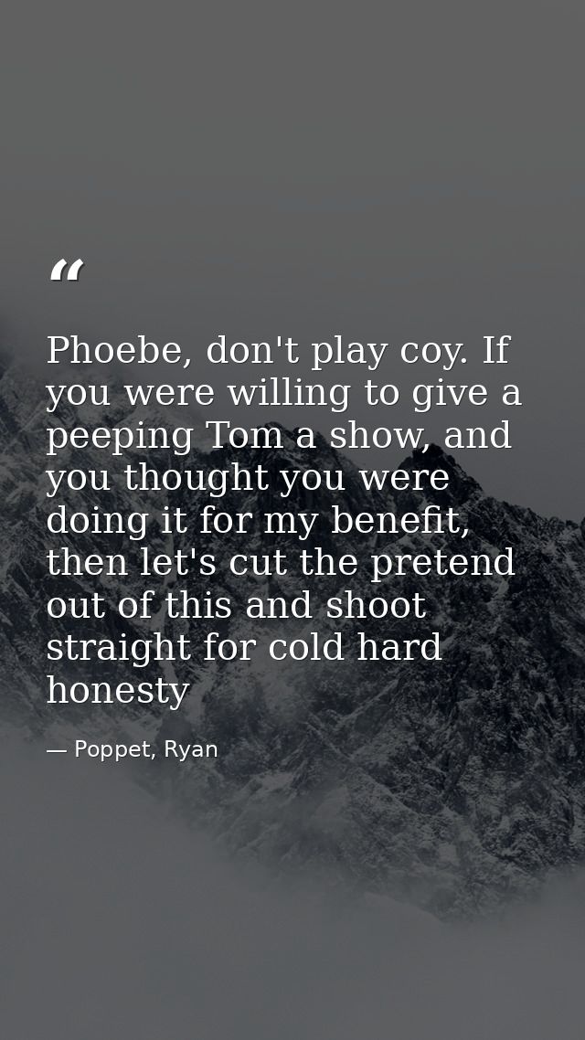 Phoebe, don't play coy. If you were willing to give a peeping Tom a show, and you thought you were doing it for my benef — Poppet, Ryan
