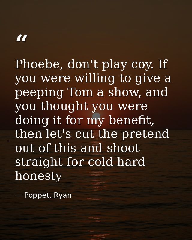 Phoebe, don't play coy. If you were willing to give a peeping Tom a show, and you thought you were doing it for my benef — Poppet, Ryan