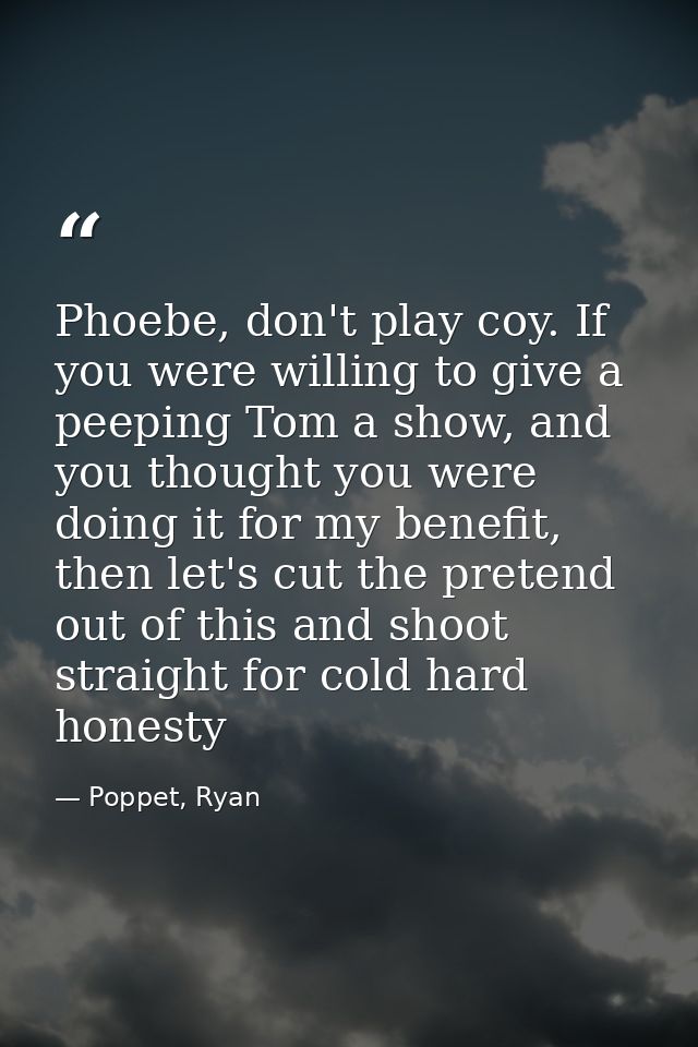 Phoebe, don't play coy. If you were willing to give a peeping Tom a show, and you thought you were doing it for my benef — Poppet, Ryan