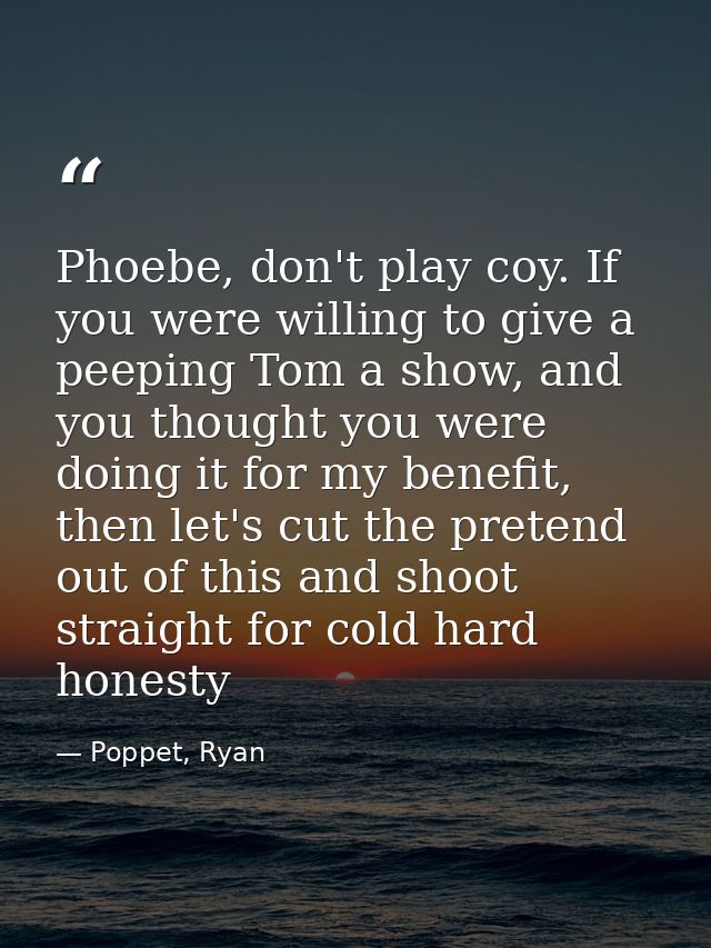 Phoebe, don't play coy. If you were willing to give a peeping Tom a show, and you thought you were doing it for my benef — Poppet, Ryan