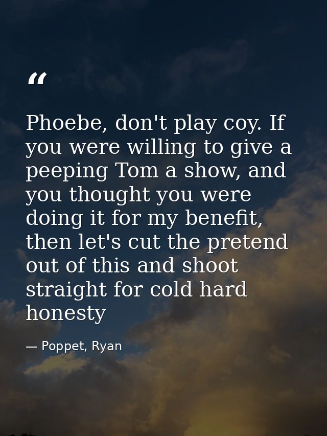 Phoebe, don't play coy. If you were willing to give a peeping Tom a show, and you thought you were doing it for my benef — Poppet, Ryan