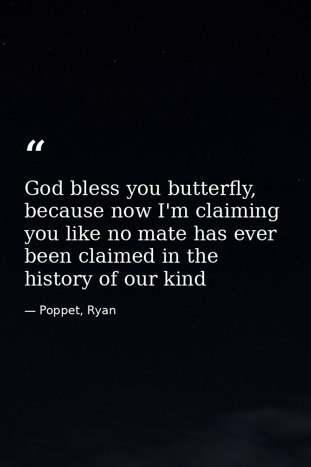 God bless you butterfly, because now I'm claiming you like no mate has ever been claimed in the history of our kind — Poppet, Ryan